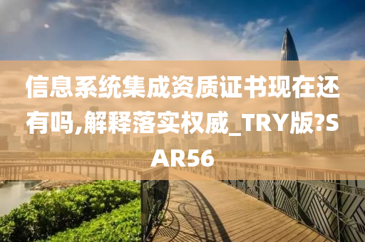 信息系统集成资质证书现在还有吗,解释落实权威_TRY版?SAR56