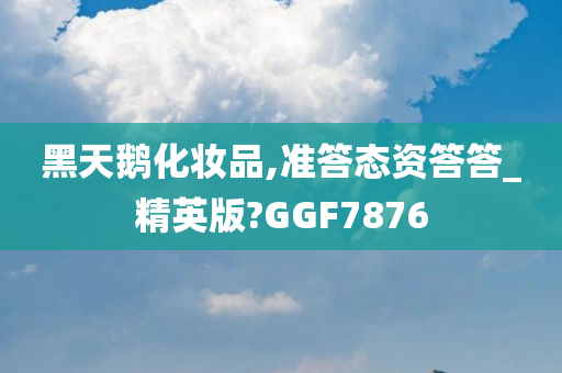 黑天鹅化妆品,准答态资答答_精英版?GGF7876