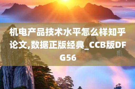 机电产品技术水平怎么样知乎论文,数据正版经典_CCB版DFG56