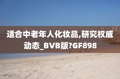 适合中老年人化妆品,研究权威动态_BVB版?GF898