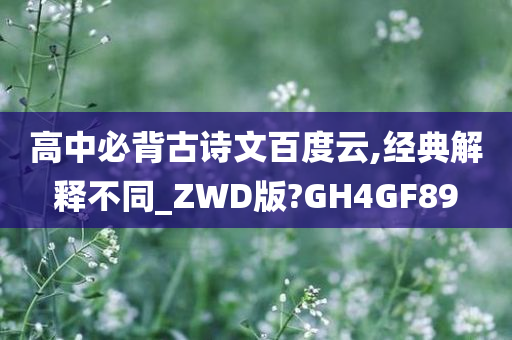 高中必背古诗文百度云,经典解释不同_ZWD版?GH4GF89