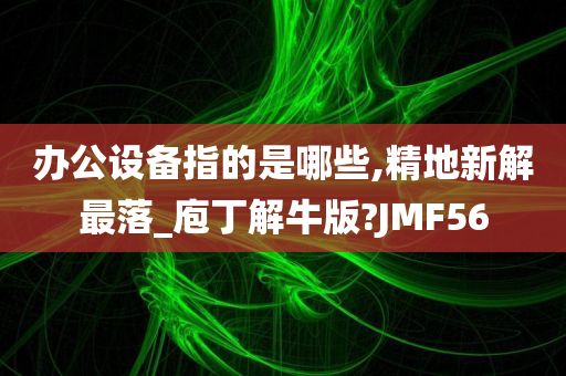 办公设备指的是哪些,精地新解最落_庖丁解牛版?JMF56