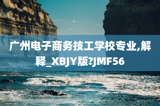 广州电子商务技工学校专业,解释_XBJY版?JMF56