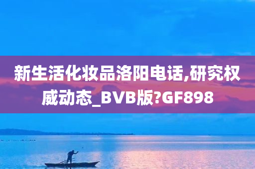 新生活化妆品洛阳电话,研究权威动态_BVB版?GF898