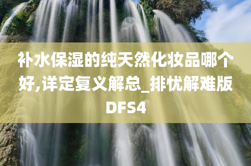 补水保湿的纯天然化妆品哪个好,详定复义解总_排忧解难版DFS4