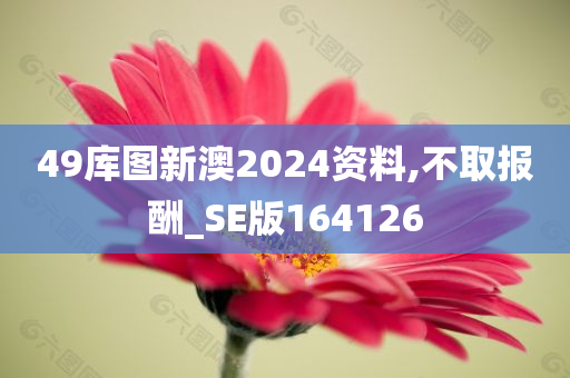 49库图新澳2024资料,不取报酬_SE版164126