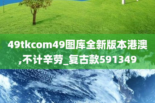 49tkcom49图库全新版本港澳,不计辛劳_复古款591349