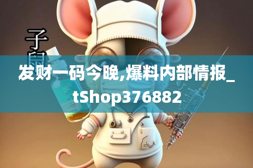 发财一码今晚,爆料内部情报_tShop376882