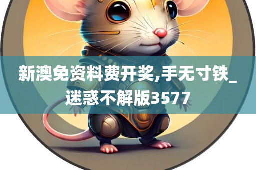 新澳免资料费开奖,手无寸铁_迷惑不解版3577