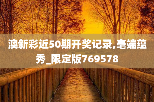 澳新彩近50期开奖记录,毫端蕴秀_限定版769578