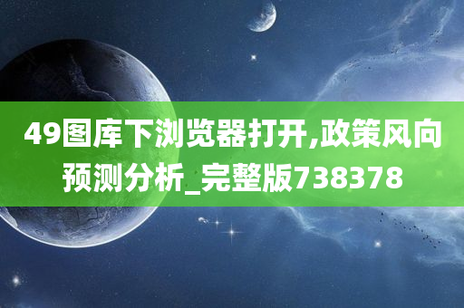 49图库下浏览器打开,政策风向预测分析_完整版738378