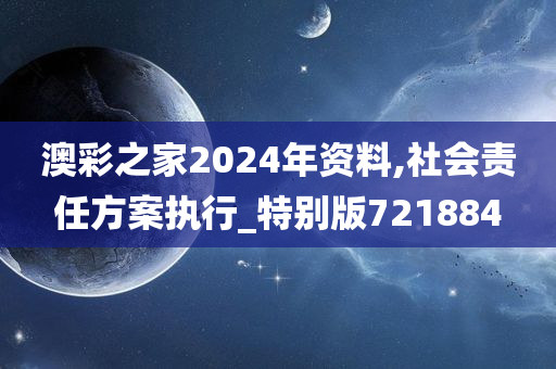 澳彩之家2024年资料,社会责任方案执行_特别版721884