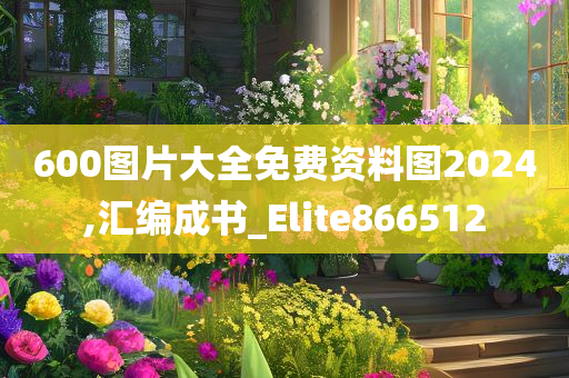 600图片大全免费资料图2024,汇编成书_Elite866512