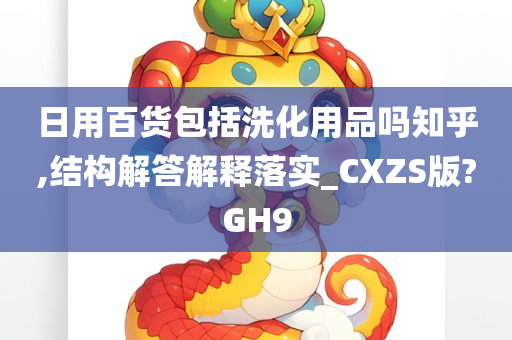 日用百货包括洗化用品吗知乎,结构解答解释落实_CXZS版?GH9