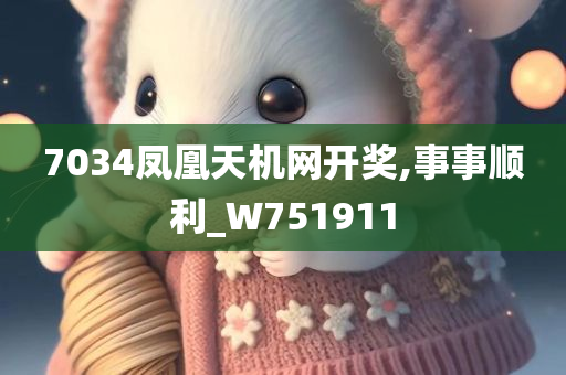 7034凤凰天机网开奖,事事顺利_W751911