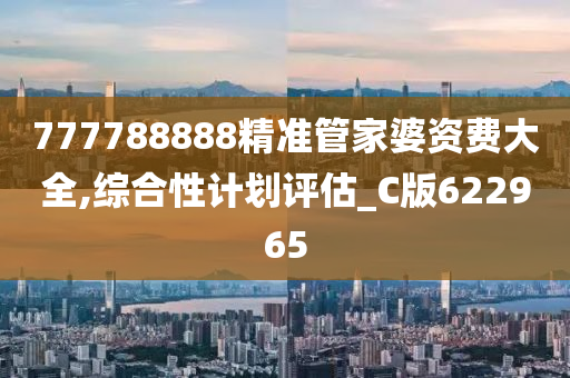 777788888精准管家婆资费大全,综合性计划评估_C版622965