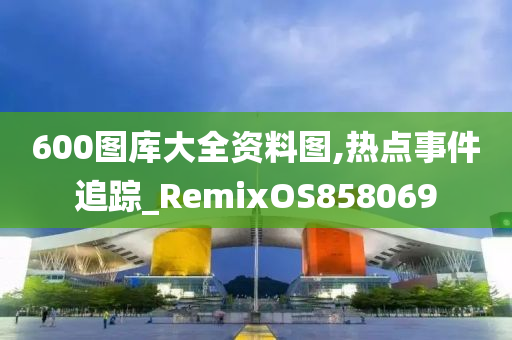 600图库大全资料图,热点事件追踪_RemixOS858069