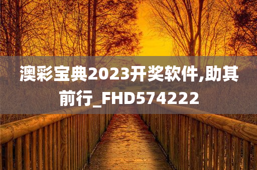 澳彩宝典2023开奖软件,助其前行_FHD574222