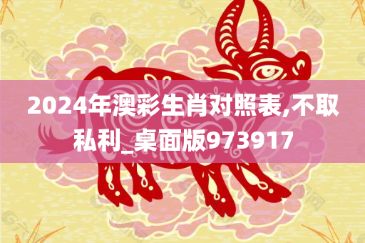 2024年澳彩生肖对照表,不取私利_桌面版973917