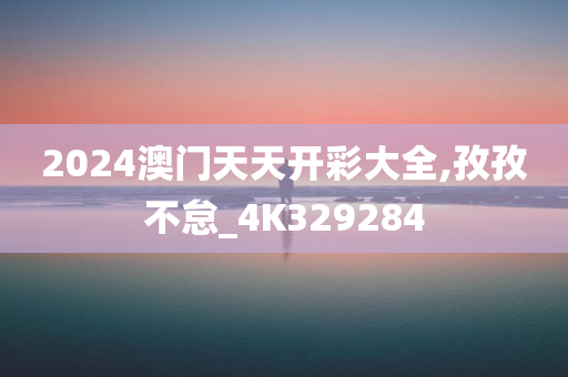 2024澳门天天开彩大全,孜孜不怠_4K329284