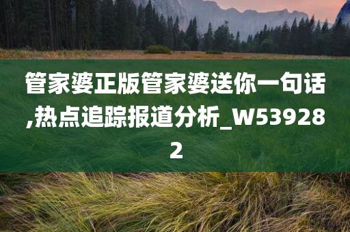 管家婆正版管家婆送你一句话,热点追踪报道分析_W539282