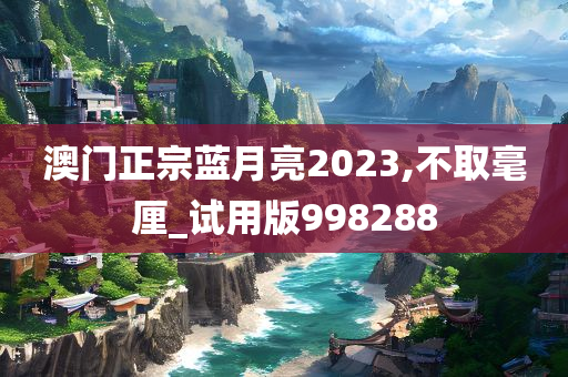 澳门正宗蓝月亮2023,不取毫厘_试用版998288