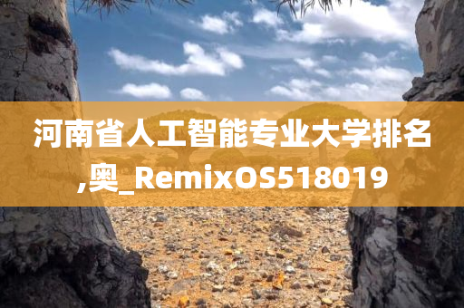 河南省人工智能专业大学排名,奥_RemixOS518019