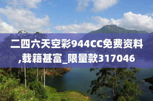 二四六天空彩944CC免费资料,载籍甚富_限量款317046