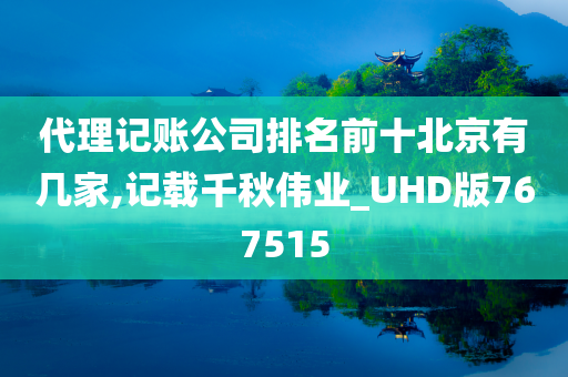 代理记账公司排名前十北京有几家,记载千秋伟业_UHD版767515