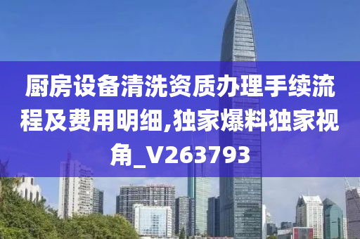 厨房设备清洗资质办理手续流程及费用明细,独家爆料独家视角_V263793