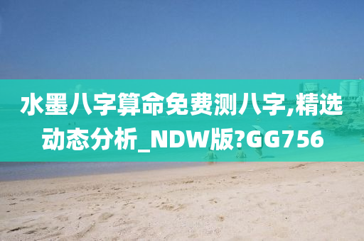 水墨八字算命免费测八字,精选动态分析_NDW版?GG756