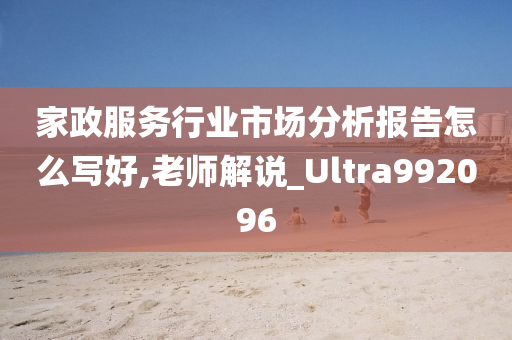 家政服务行业市场分析报告怎么写好,老师解说_Ultra992096