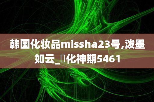 韩国化妆品missha23号,泼墨如云_‌化神期5461