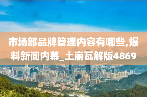 市场部品牌管理内容有哪些,爆料新闻内幕_土崩瓦解版4869