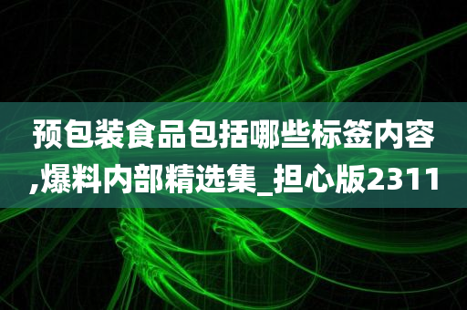 预包装食品包括哪些标签内容,爆料内部精选集_担心版2311