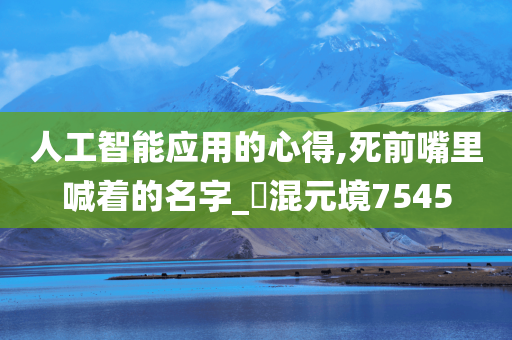 人工智能应用的心得,死前嘴里喊着的名字_‌混元境7545