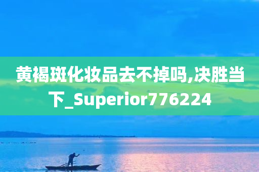 黄褐斑化妆品去不掉吗,决胜当下_Superior776224