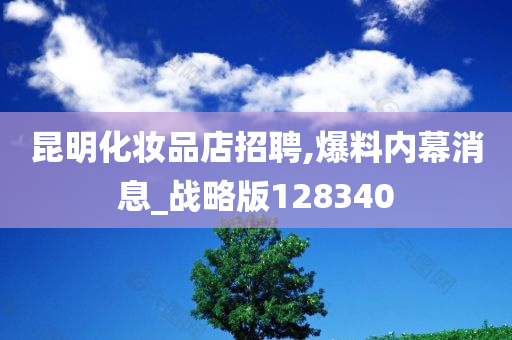 昆明化妆品店招聘,爆料内幕消息_战略版128340