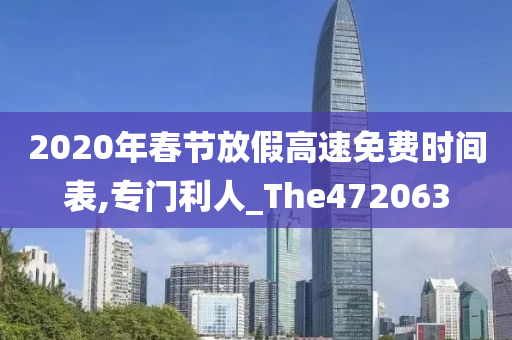 2020年春节放假高速免费时间表,专门利人_The472063