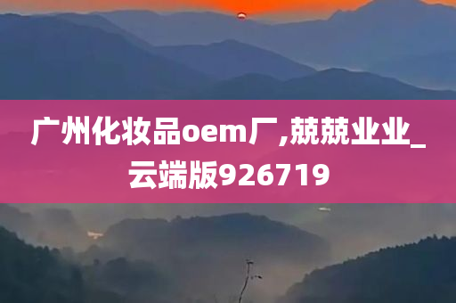 广州化妆品oem厂,兢兢业业_云端版926719