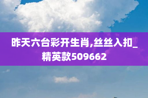 昨天六台彩开生肖,丝丝入扣_精英款509662