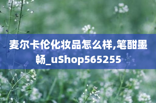 麦尔卡伦化妆品怎么样,笔酣墨畅_uShop565255