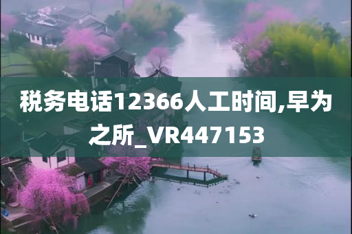 税务电话12366人工时间,早为之所_VR447153