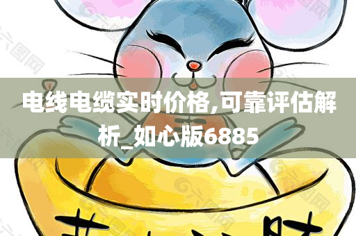 电线电缆实时价格,可靠评估解析_如心版6885