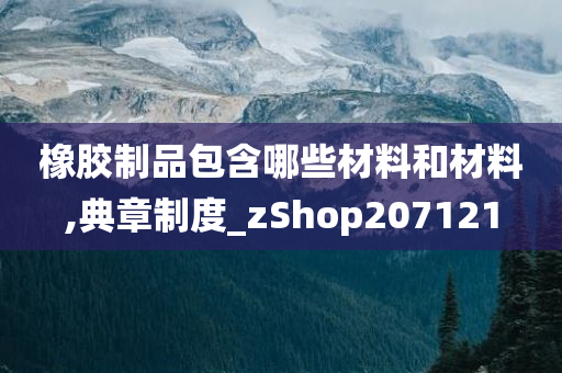 橡胶制品包含哪些材料和材料,典章制度_zShop207121