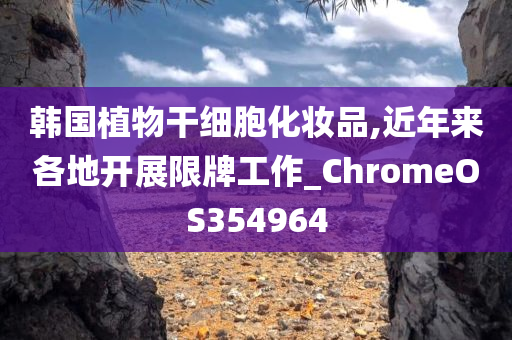 韩国植物干细胞化妆品,近年来各地开展限牌工作_ChromeOS354964