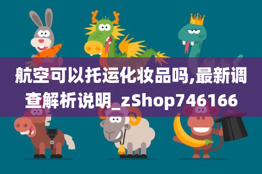 航空可以托运化妆品吗,最新调查解析说明_zShop746166