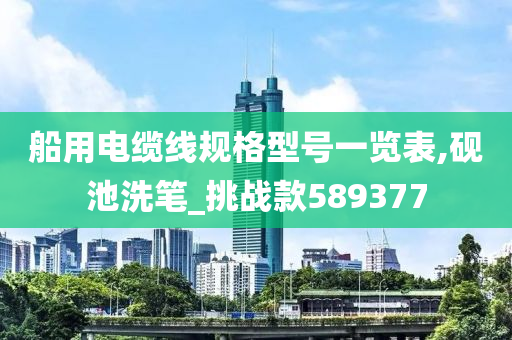 船用电缆线规格型号一览表,砚池洗笔_挑战款589377