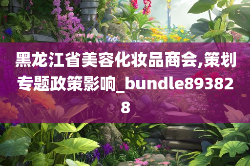 黑龙江省美容化妆品商会,策划专题政策影响_bundle893828