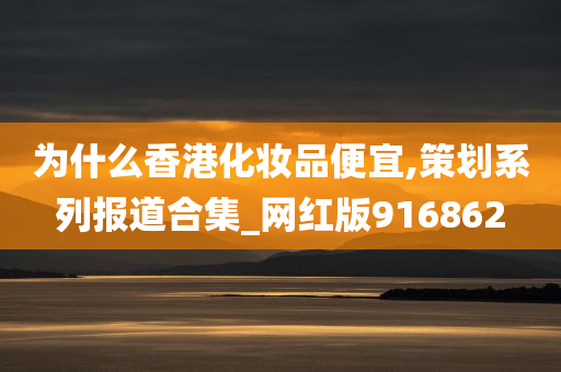 为什么香港化妆品便宜,策划系列报道合集_网红版916862